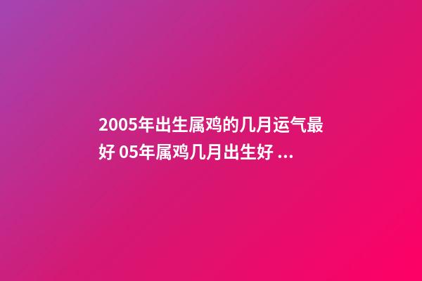 2005年出生属鸡的几月运气最好 05年属鸡几月出生好 2005年属鸡几月出生好 属鸡几月出生大富大贵-第1张-观点-玄机派
